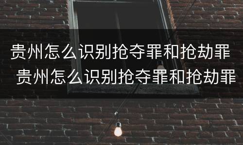 贵州怎么识别抢夺罪和抢劫罪 贵州怎么识别抢夺罪和抢劫罪呢