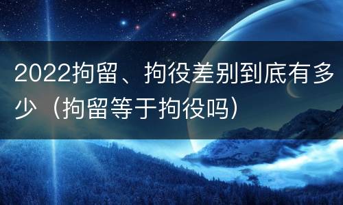 2022拘留、拘役差别到底有多少（拘留等于拘役吗）