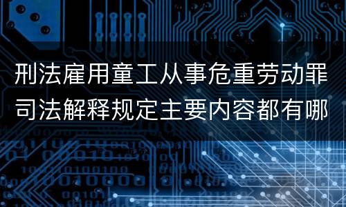 刑法雇用童工从事危重劳动罪司法解释规定主要内容都有哪些