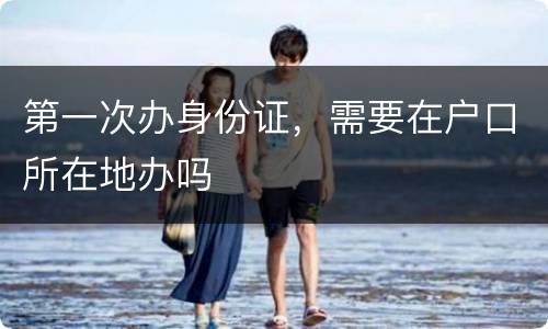 第一次办身份证，需要在户口所在地办吗