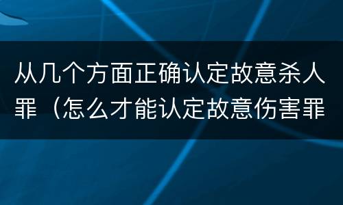 从几个方面正确认定故意杀人罪（怎么才能认定故意伤害罪）