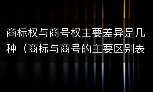 商标权与商号权主要差异是几种（商标与商号的主要区别表现）