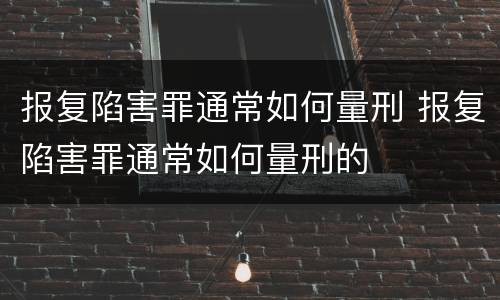 报复陷害罪通常如何量刑 报复陷害罪通常如何量刑的