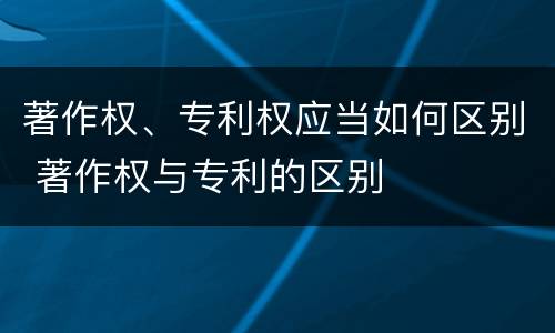 著作权、专利权应当如何区别 著作权与专利的区别