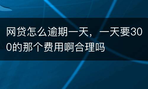 网贷怎么逾期一天，一天要300的那个费用啊合理吗
