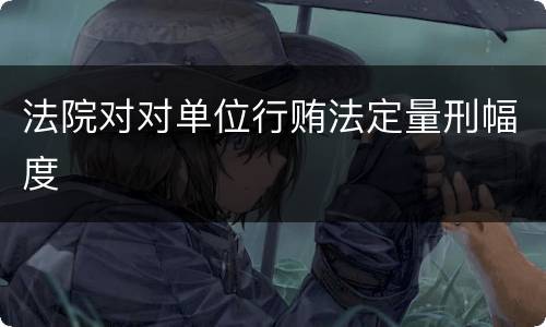 法院对对单位行贿法定量刑幅度
