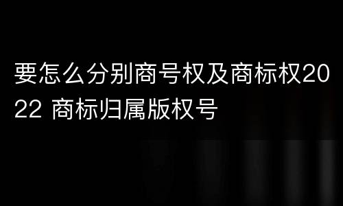 要怎么分别商号权及商标权2022 商标归属版权号