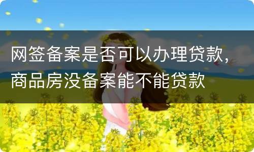 网签备案是否可以办理贷款，商品房没备案能不能贷款