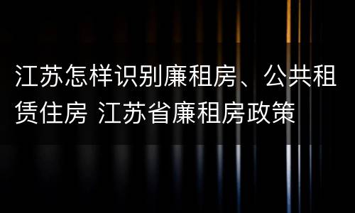 江苏怎样识别廉租房、公共租赁住房 江苏省廉租房政策