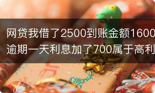 网贷我借了2500到账金额1600逾期一天利息加了700属于高利贷吗
