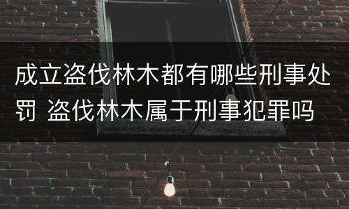 成立盗伐林木都有哪些刑事处罚 盗伐林木属于刑事犯罪吗