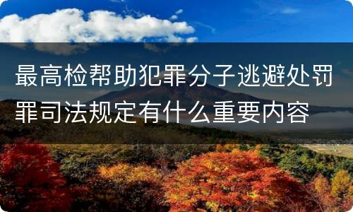 最高检帮助犯罪分子逃避处罚罪司法规定有什么重要内容