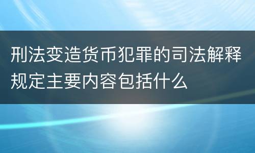 刑法变造货币犯罪的司法解释规定主要内容包括什么