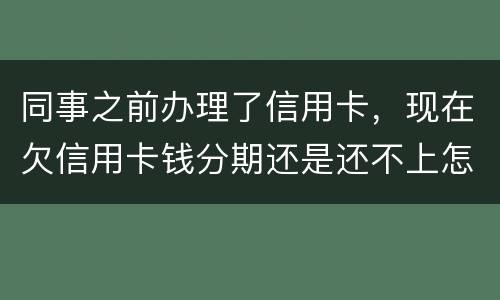 同事之前办理了信用卡，现在欠信用卡钱分期还是还不上怎么办