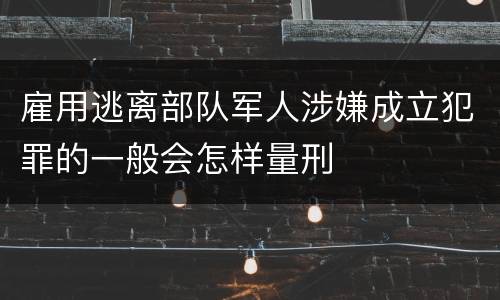 雇用逃离部队军人涉嫌成立犯罪的一般会怎样量刑