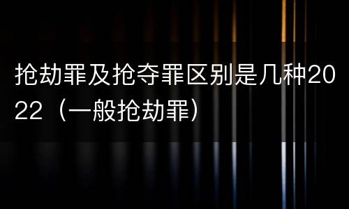 抢劫罪及抢夺罪区别是几种2022（一般抢劫罪）
