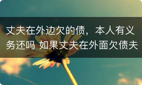 丈夫在外边欠的债，本人有义务还吗 如果丈夫在外面欠债夫妻双方还吗