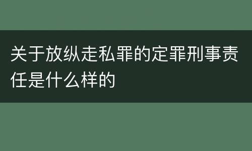 关于放纵走私罪的定罪刑事责任是什么样的