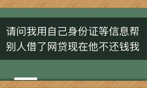 请问我用自己身份证等信息帮别人借了网贷现在他不还钱我该怎么做