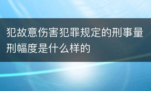 犯故意伤害犯罪规定的刑事量刑幅度是什么样的