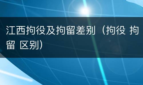 江西拘役及拘留差别（拘役 拘留 区别）