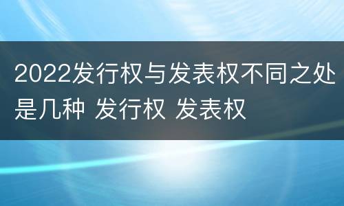 2022发行权与发表权不同之处是几种 发行权 发表权