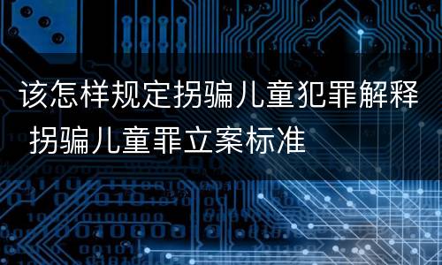 该怎样规定拐骗儿童犯罪解释 拐骗儿童罪立案标准
