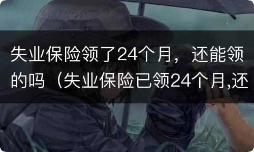 失业保险领了24个月，还能领的吗（失业保险已领24个月,还能领取吗）