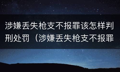涉嫌丢失枪支不报罪该怎样判刑处罚（涉嫌丢失枪支不报罪该怎样判刑处罚决定书）