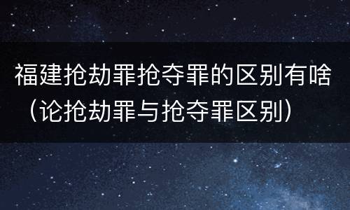 福建抢劫罪抢夺罪的区别有啥（论抢劫罪与抢夺罪区别）