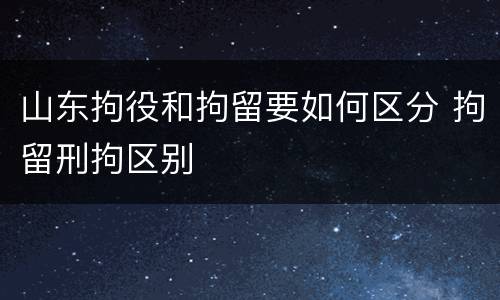 山东拘役和拘留要如何区分 拘留刑拘区别
