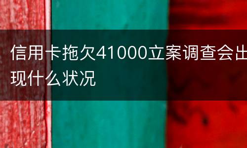 信用卡拖欠41000立案调查会出现什么状况