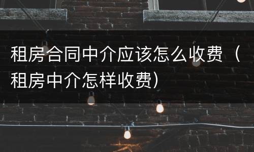 租房合同中介应该怎么收费（租房中介怎样收费）