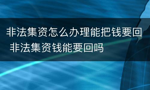 非法集资怎么办理能把钱要回 非法集资钱能要回吗