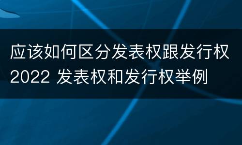 应该如何区分发表权跟发行权2022 发表权和发行权举例