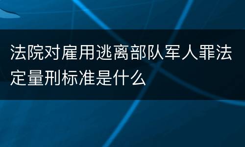 法院对雇用逃离部队军人罪法定量刑标准是什么