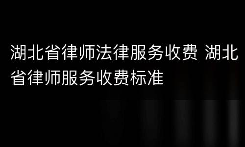 湖北省律师法律服务收费 湖北省律师服务收费标准
