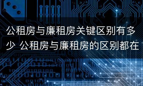 公租房与廉租房关键区别有多少 公租房与廉租房的区别都在此,别再搞错了!