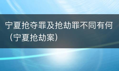 宁夏抢夺罪及抢劫罪不同有何（宁夏抢劫案）