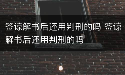 签谅解书后还用判刑的吗 签谅解书后还用判刑的吗