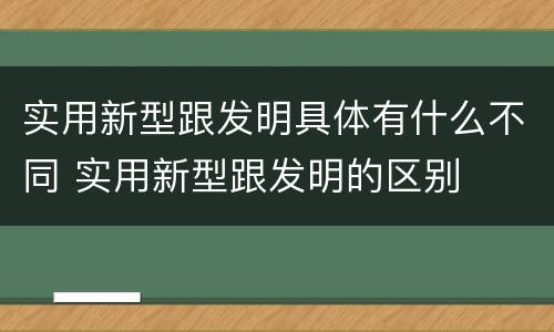 实用新型跟发明具体有什么不同 实用新型跟发明的区别