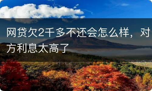 网贷欠2千多不还会怎么样，对方利息太高了