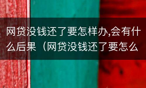 网贷没钱还了要怎样办,会有什么后果（网贷没钱还了要怎么妥善处理）