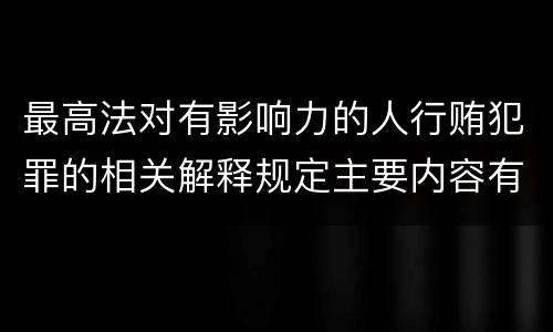 最高法对有影响力的人行贿犯罪的相关解释规定主要内容有哪些