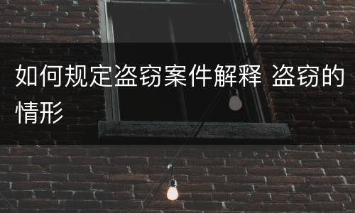 如何规定盗窃案件解释 盗窃的情形