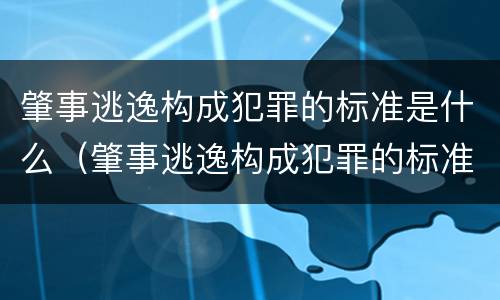 肇事逃逸构成犯罪的标准是什么（肇事逃逸构成犯罪的标准是什么意思）
