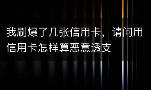 我刷爆了几张信用卡，请问用信用卡怎样算恶意透支