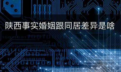 陕西事实婚姻跟同居差异是啥