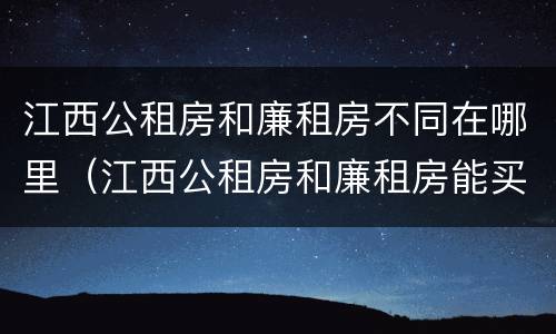 江西公租房和廉租房不同在哪里（江西公租房和廉租房能买吗）