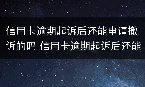 信用卡逾期起诉后还能申请撤诉的吗 信用卡逾期起诉后还能申请撤诉的吗知乎
